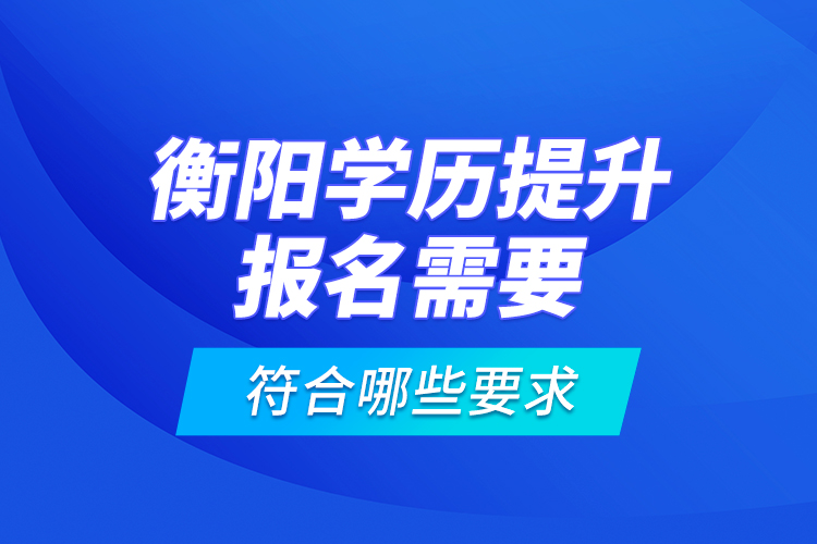 衡陽(yáng)學(xué)歷提升報(bào)名需要符合哪些要求？