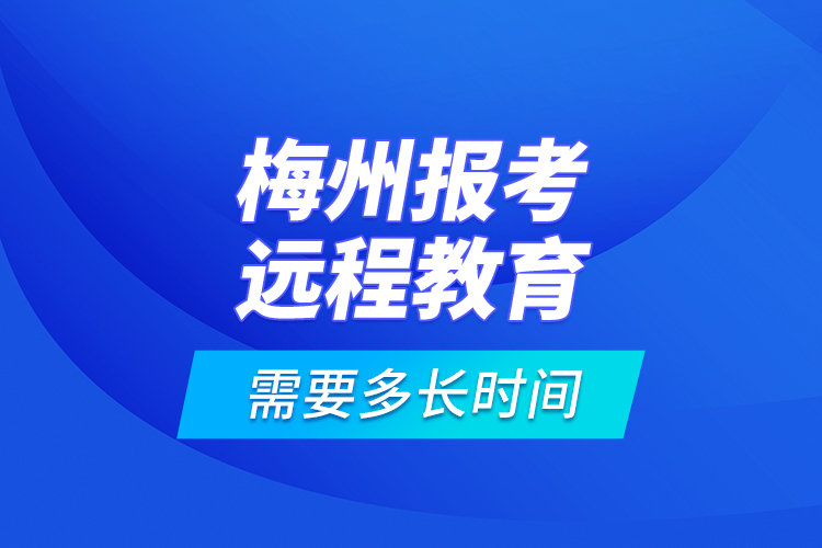 梅州報考遠(yuǎn)程教育需要多長時間？