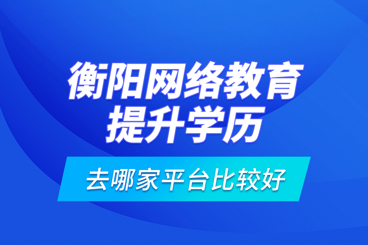 衡陽網(wǎng)絡教育提升學歷去哪家平臺比較好？