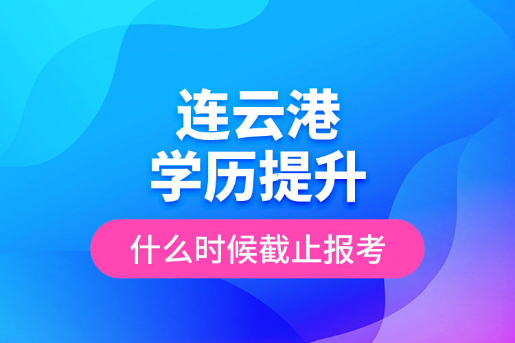 連云港學歷提升什么時候截止報考？