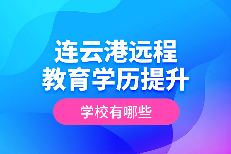 連云港遠程教育學歷提升學校有哪些？