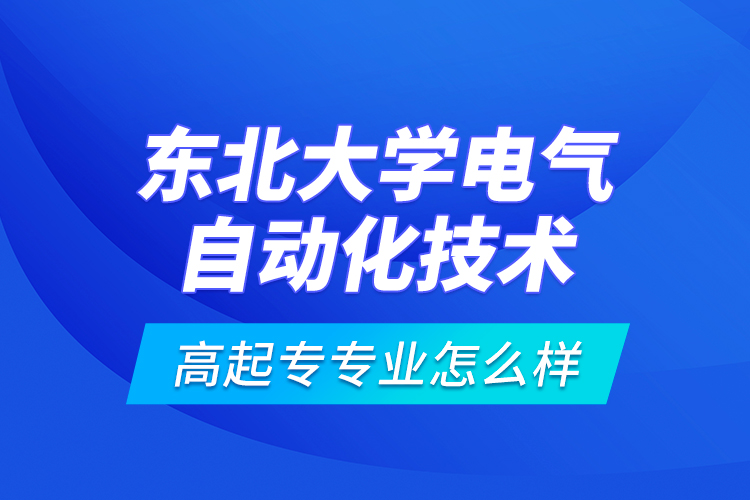 東北大學電氣自動化技術(shù)高起專專業(yè)怎么樣？