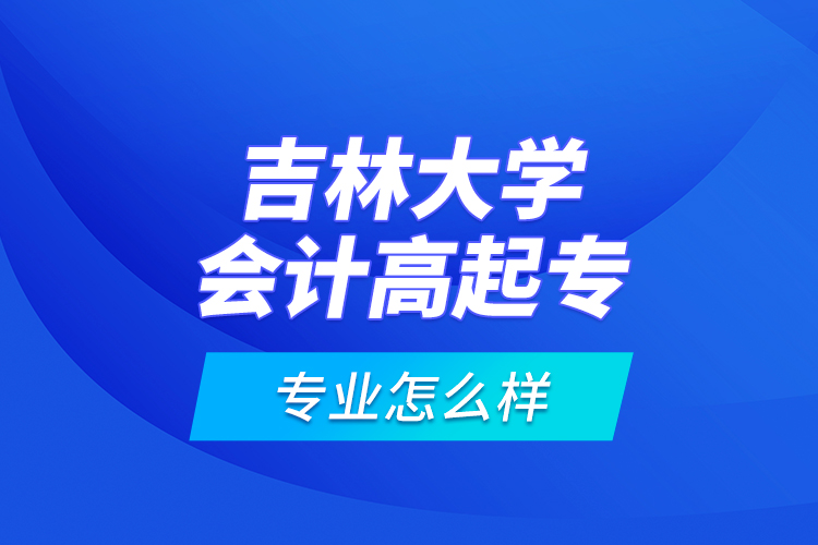 吉林大學(xué)會計高起專專業(yè)怎么樣？