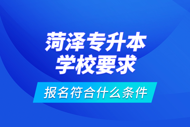 菏澤專升本學(xué)校要求報(bào)名符合什么條件？