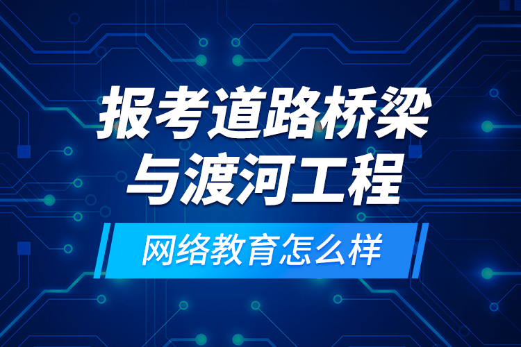 報(bào)考道路橋梁與渡河工程網(wǎng)絡(luò)教育怎么樣？