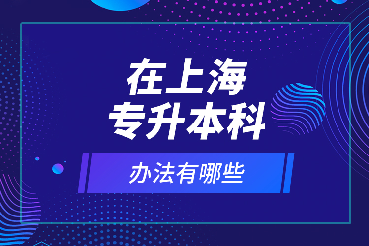 在上海專升本科辦法有哪些？