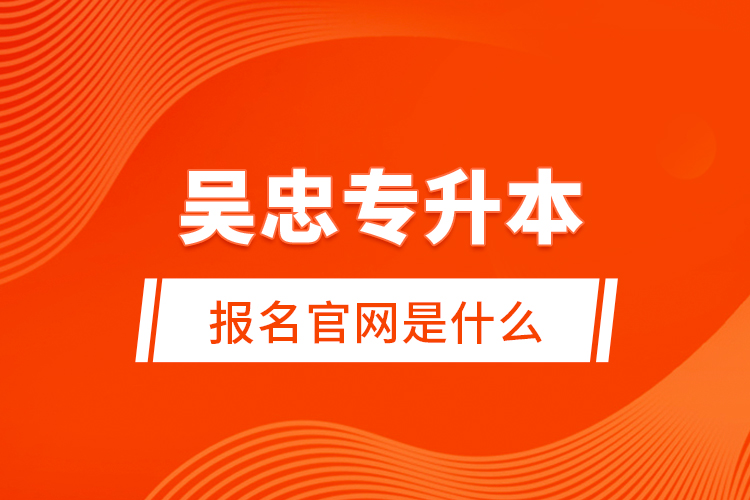 吳忠專升本報名官網(wǎng)是什么？