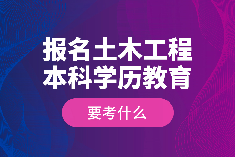 報(bào)名土木工程本科學(xué)歷教育要考什么？