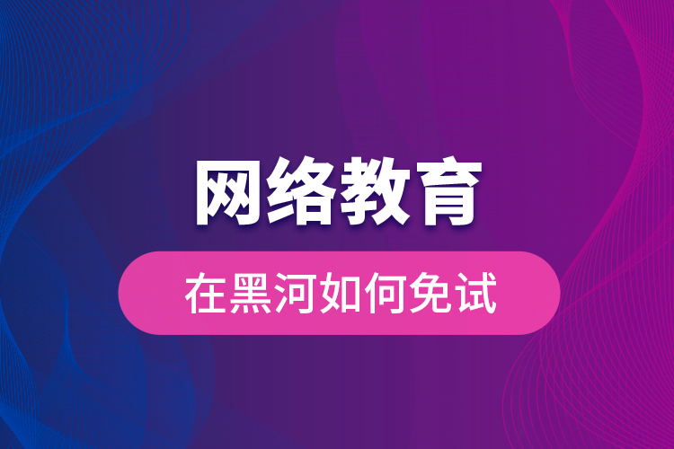 網絡教育在黑河如何免試？