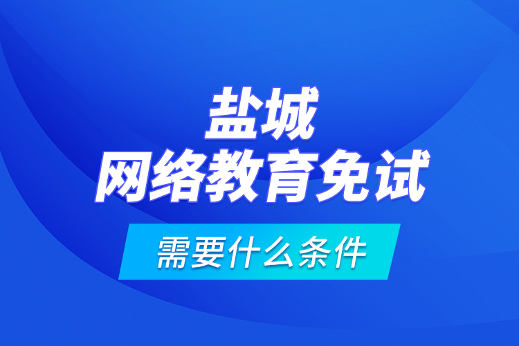 鹽城網(wǎng)絡(luò)教育免試需要什么條件？