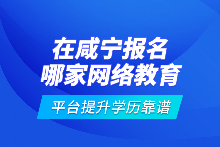 在咸寧報名哪家網絡教育平臺提升學歷靠譜？