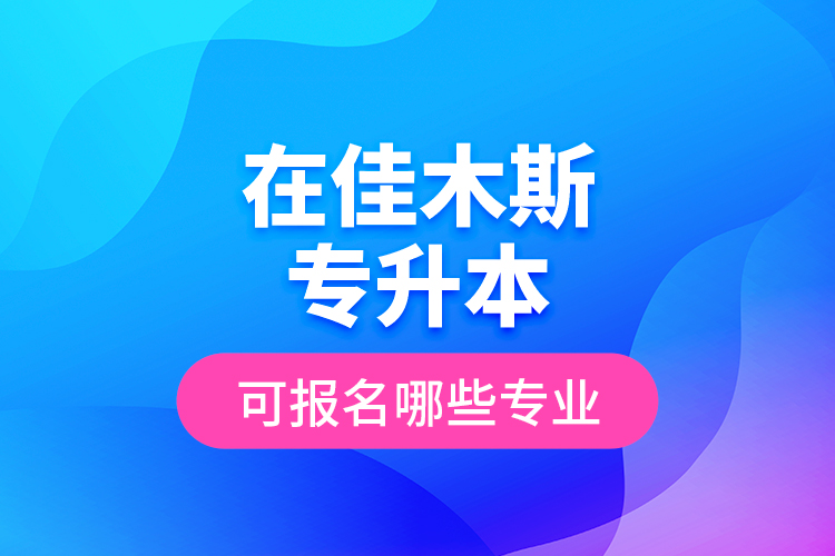 在佳木斯專升本可報(bào)名哪些專業(yè)？