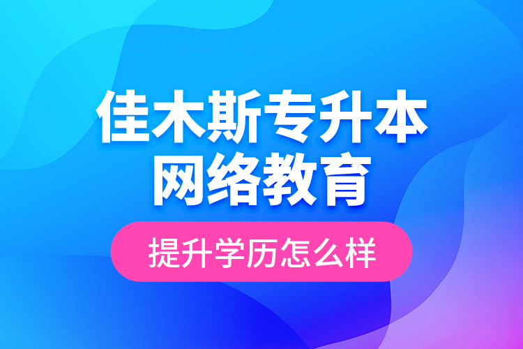 佳木斯專升本網絡教育提升學歷怎么樣？