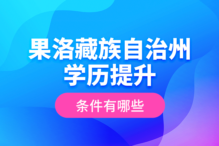 果洛藏族自治州學(xué)歷提升條件有哪些？