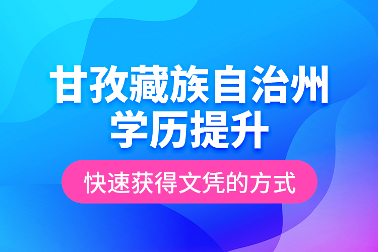 甘孜藏族自治州學(xué)歷提升快速獲得文憑的方式