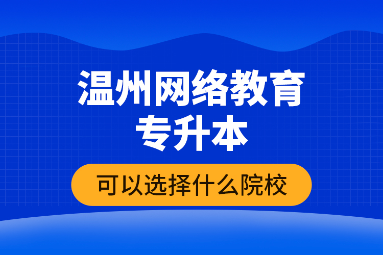 溫州網(wǎng)絡(luò)教育專升本可以選擇什么院校？