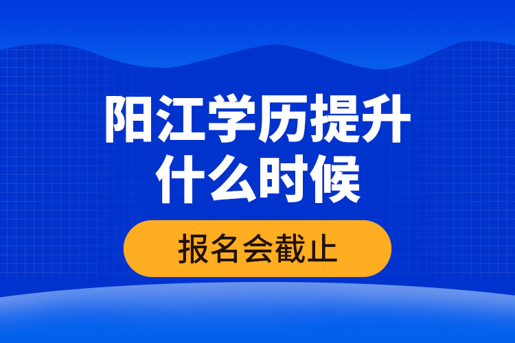 陽江學歷提升什么時候報名會截止？