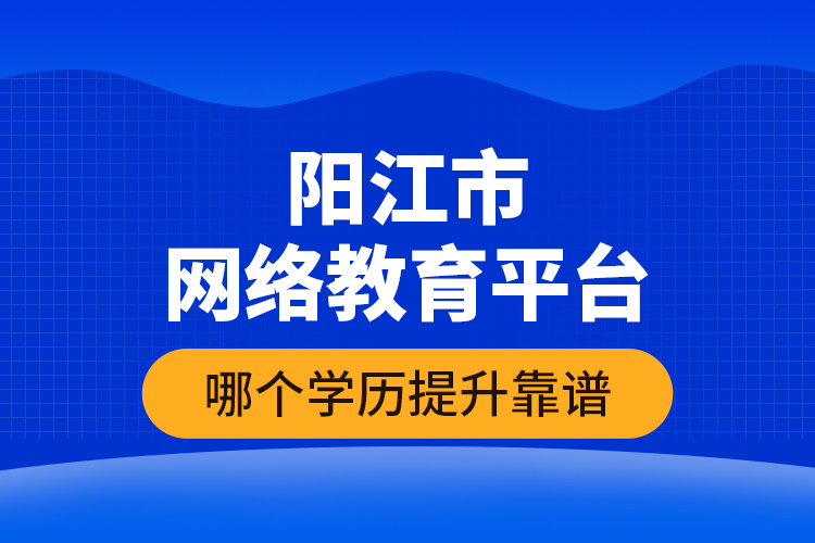 陽江市網(wǎng)絡(luò)教育平臺哪個學(xué)歷提升靠譜？