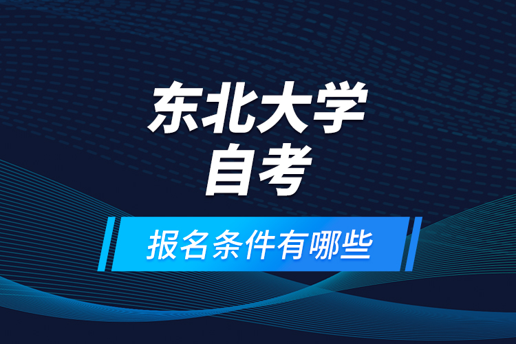 東北大學(xué)自考報(bào)名條件有哪些？