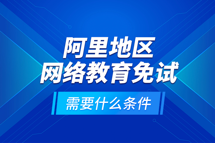 阿里地區(qū)網(wǎng)絡(luò)教育免試需要什么條件？