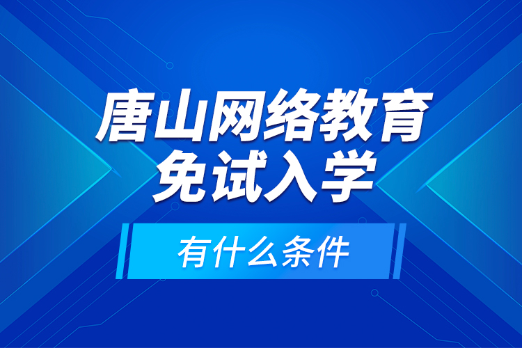 唐山網(wǎng)絡教育免試入學有什么條件？