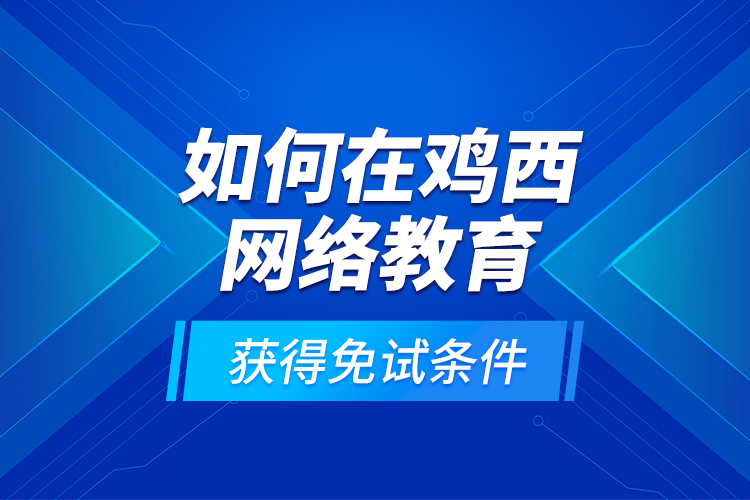 如何在雞西網(wǎng)絡(luò)教育獲得免試條件？