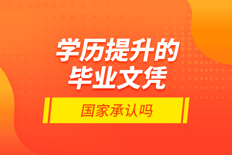 學(xué)歷提升的畢業(yè)文憑國(guó)家承認(rèn)嗎？