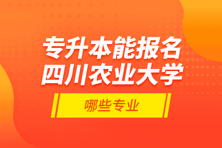 專升本能報名四川農(nóng)業(yè)大學(xué)哪些專業(yè)？