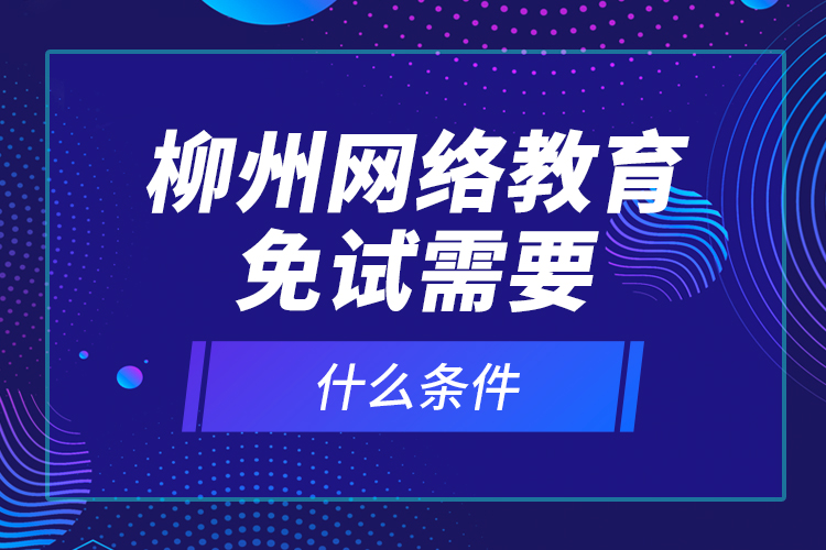 柳州網(wǎng)絡教育免試需要什么條件？