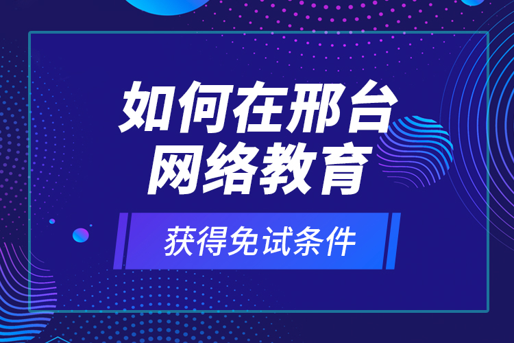 如何在邢臺網(wǎng)絡(luò)教育獲得免試條件？