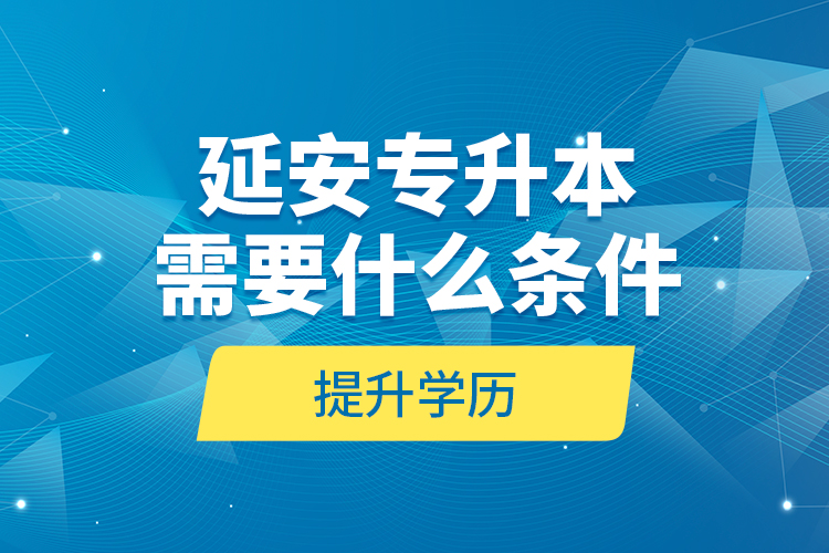 延安專升本需要什么條件提升學(xué)歷？