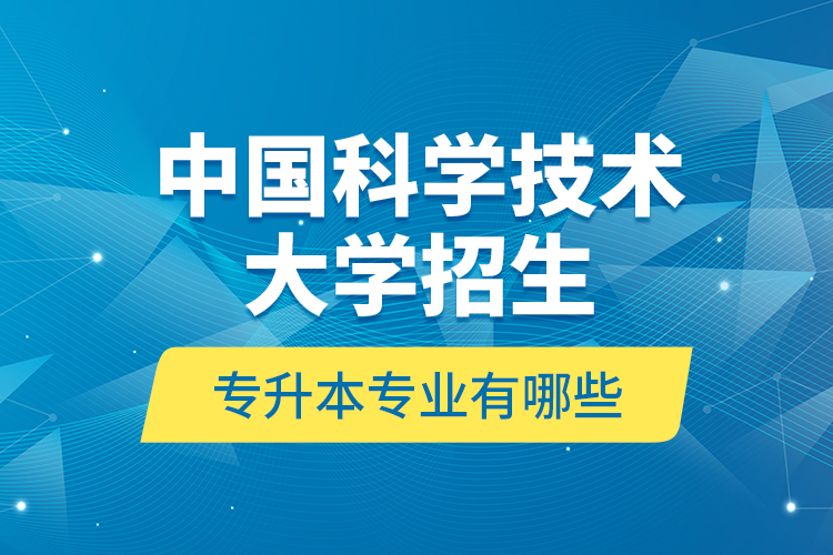 中國科學(xué)技術(shù)大學(xué)招生專升本專業(yè)有哪些？