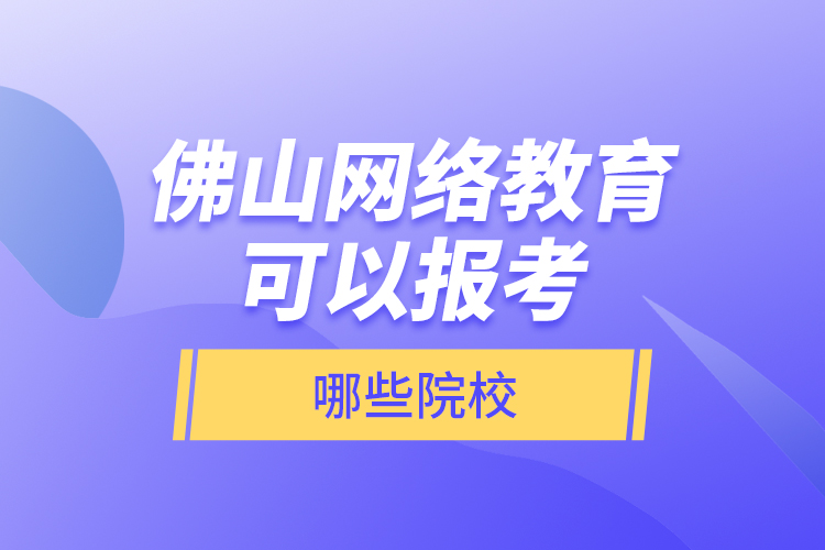 佛山網(wǎng)絡(luò)教育可以報考哪些院校？