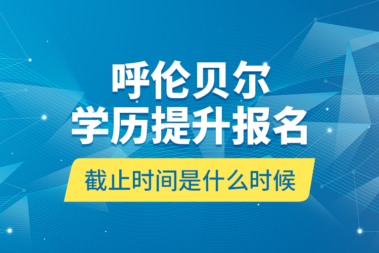 呼倫貝爾學(xué)歷提升報(bào)名截止時(shí)間是什么時(shí)候？