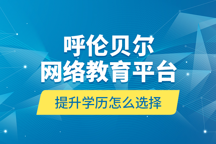 呼倫貝爾網(wǎng)絡(luò)教育平臺提升學(xué)歷怎么選擇？