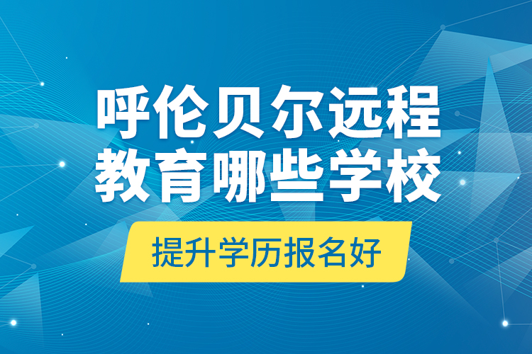 呼倫貝爾遠(yuǎn)程教育哪些學(xué)校提升學(xué)歷報(bào)名好？