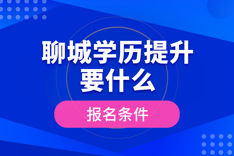 聊城學(xué)歷提升要什么報名條件？