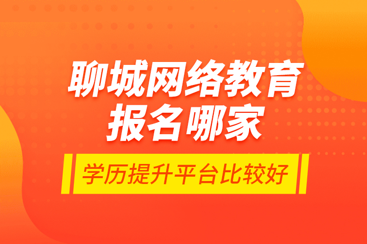 聊城網(wǎng)絡(luò)教育報名哪家學(xué)歷提升平臺比較好？