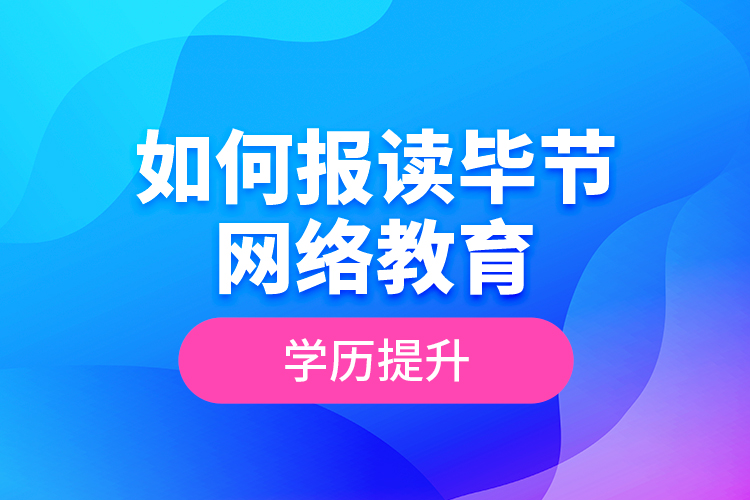 如何報讀畢節(jié)網絡教育學歷提升？