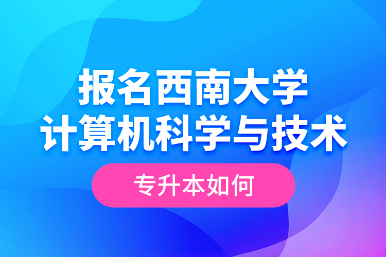 報名西南大學計算機科學與技術(shù)專升本如何？