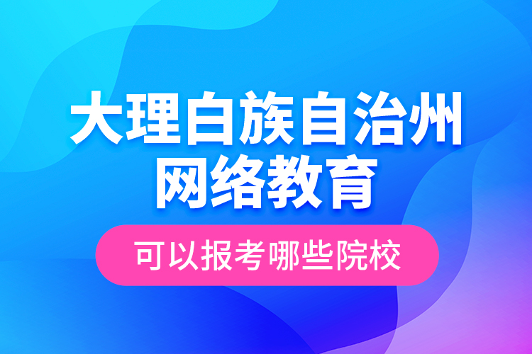 大理白族自治州網(wǎng)絡(luò)教育可以報(bào)考哪些院校？