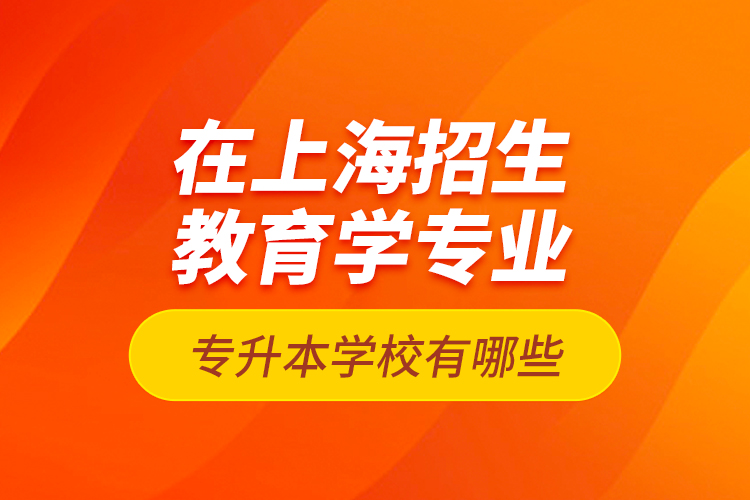 在上海招生教育學(xué)專業(yè)專升本學(xué)校有哪些？