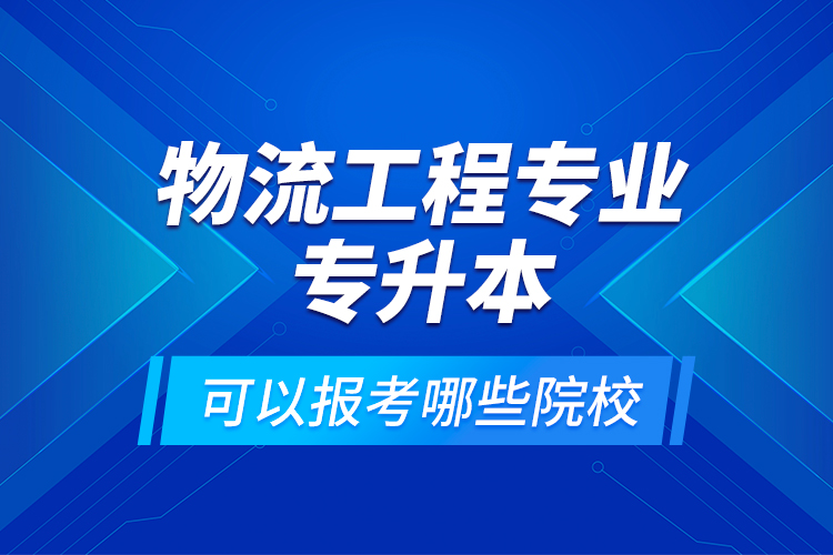 物流工程專業(yè)專升本可以報(bào)考哪些院校？