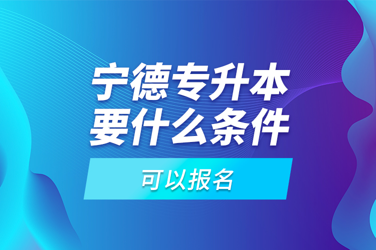 寧德專升本要什么條件可以報名？