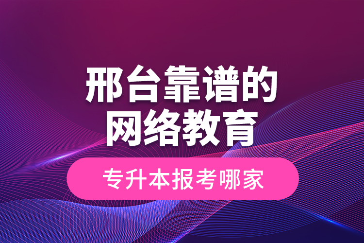 邢臺靠譜的網(wǎng)絡(luò)教育專升本報考哪家？