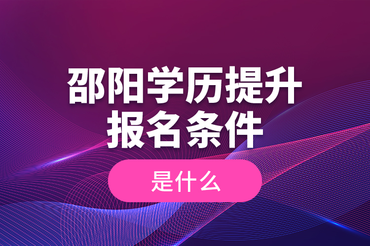 邵陽學(xué)歷提升報(bào)名條件是什么？