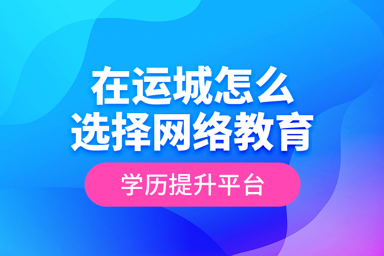 在運(yùn)城怎么選擇網(wǎng)絡(luò)教育學(xué)歷提升平臺？