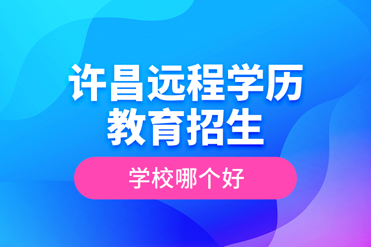 許昌遠(yuǎn)程學(xué)歷教育招生學(xué)校哪個(gè)好？