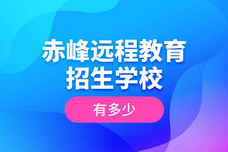 赤峰遠(yuǎn)程教育招生學(xué)校有多少？