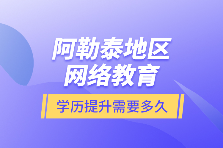 阿勒泰地區(qū)網(wǎng)絡(luò)教育學(xué)歷提升需要多久？